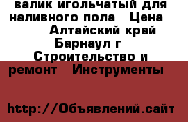 валик игольчатый для наливного пола › Цена ­ 400 - Алтайский край, Барнаул г. Строительство и ремонт » Инструменты   